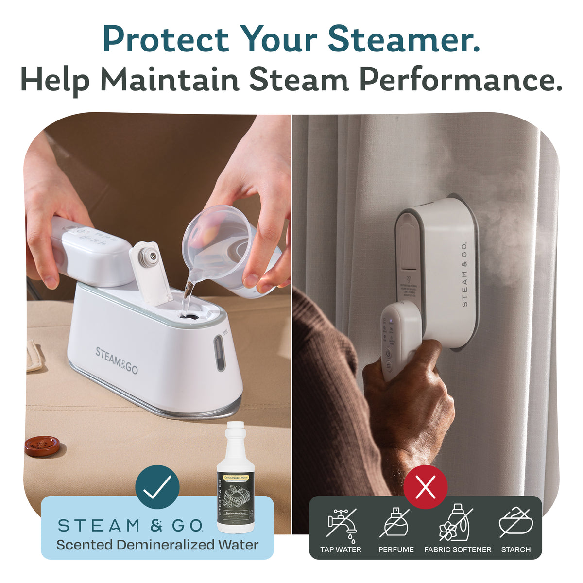 Use Steam & Go scented demineralized water in your handheld steamer, not tap water, perfume, fabric softener or starch, to protect it and maintain steam performance
